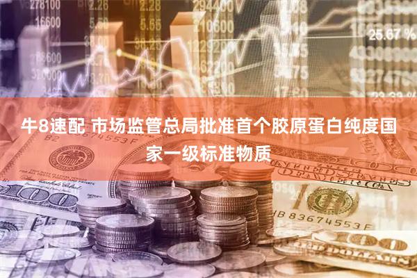 牛8速配 市场监管总局批准首个胶原蛋白纯度国家一级标准物质
