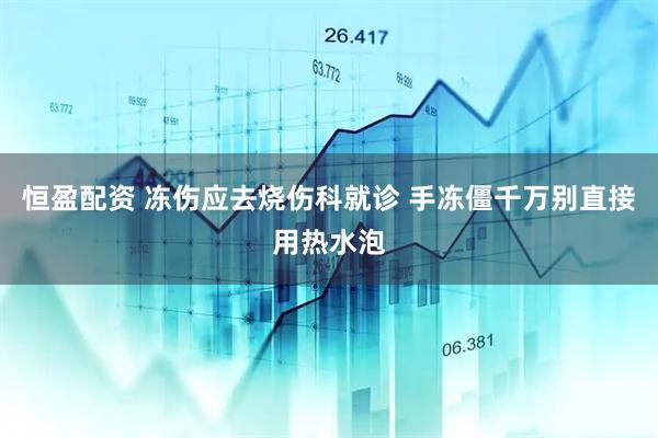 恒盈配资 冻伤应去烧伤科就诊 手冻僵千万别直接用热水泡