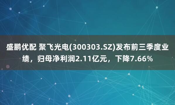 盛鹏优配 聚飞光电(300303.SZ)发布前三季度业绩，归母净利润2.11亿元，下降7.66%