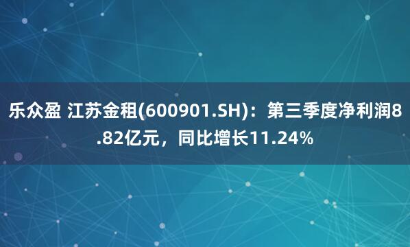 乐众盈 江苏金租(600901.SH)：第三季度净利润8.82亿元，同比增长11.24%