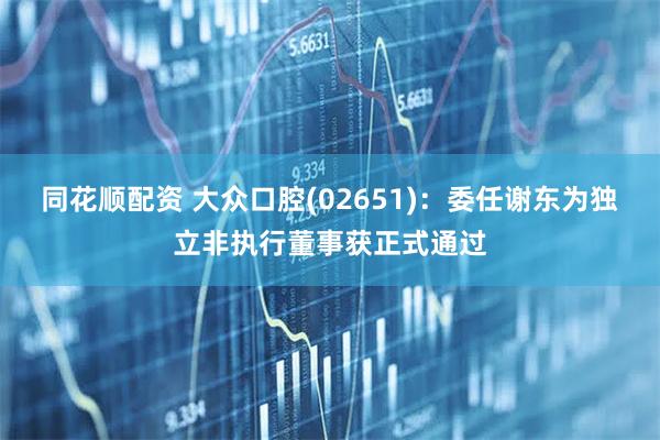 同花顺配资 大众口腔(02651)：委任谢东为独立非执行董事获正式通过