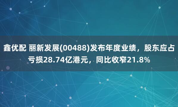 鑫优配 丽新发展(00488)发布年度业绩，股东应占亏损28.74亿港元，同比收窄21.8%