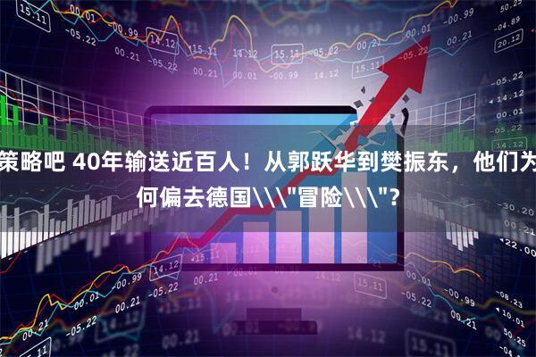 策略吧 40年输送近百人！从郭跃华到樊振东，他们为何偏去德国\＂冒险\＂？