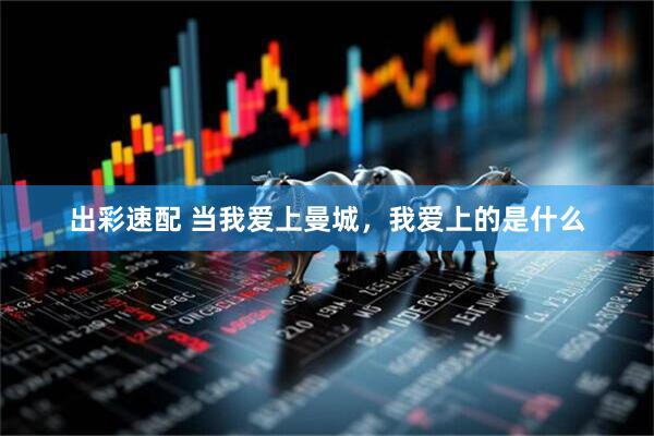 出彩速配 当我爱上曼城，我爱上的是什么