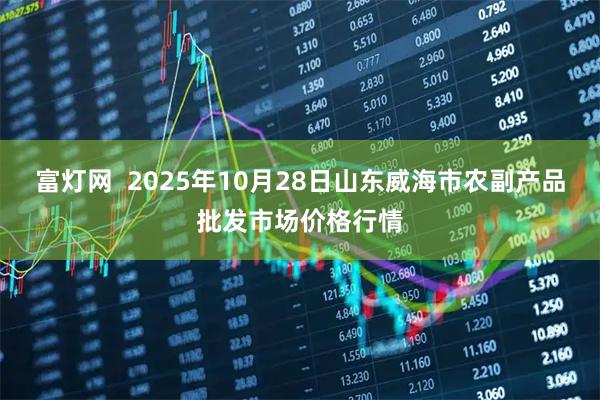 富灯网  2025年10月28日山东威海市农副产品批发市场价格行情