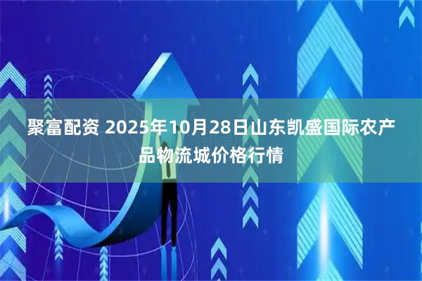 聚富配资 2025年10月28日山东凯盛国际农产品物流城价格行情