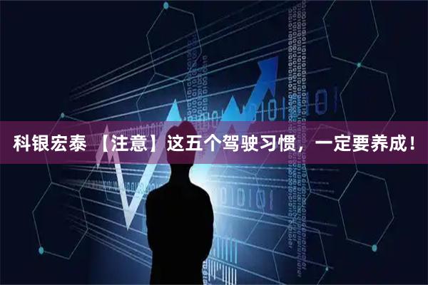 科银宏泰 【注意】这五个驾驶习惯，一定要养成！