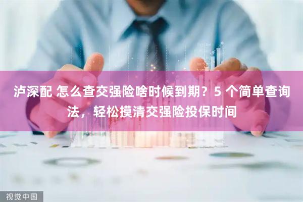 泸深配 怎么查交强险啥时候到期？5 个简单查询法，轻松摸清交强险投保时间