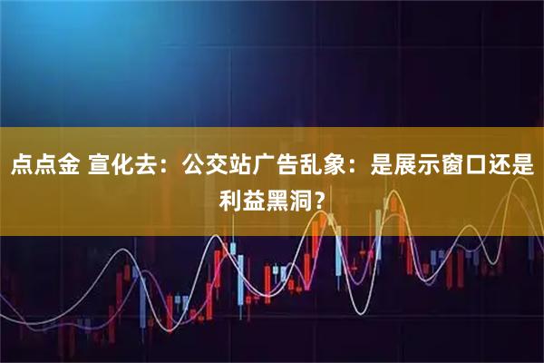 点点金 宣化去：公交站广告乱象：是展示窗口还是利益黑洞？