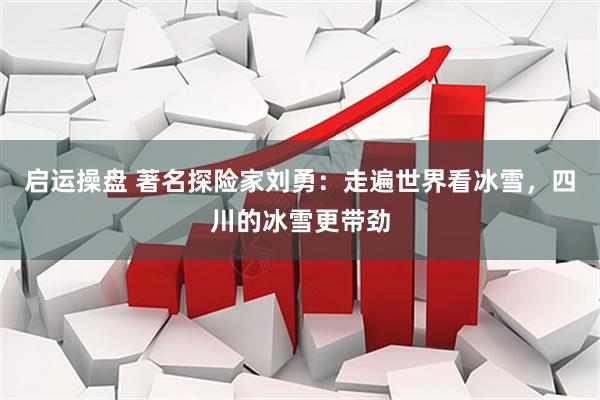启运操盘 著名探险家刘勇：走遍世界看冰雪，四川的冰雪更带劲