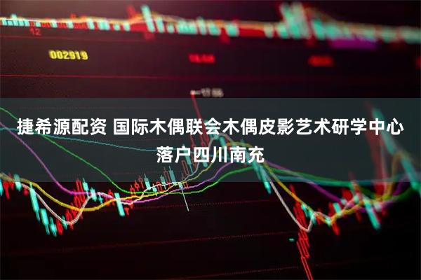 捷希源配资 国际木偶联会木偶皮影艺术研学中心落户四川南充