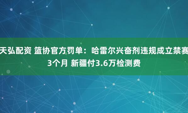 天弘配资 篮协官方罚单：哈雷尔兴奋剂违规成立禁赛3个月 新疆付3.6万检测费