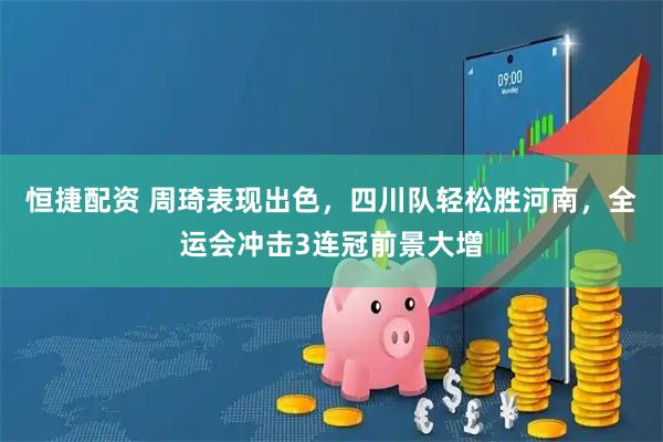 恒捷配资 周琦表现出色，四川队轻松胜河南，全运会冲击3连冠前景大增