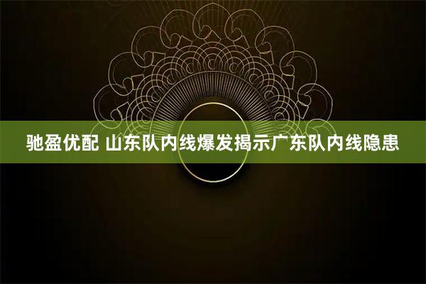 驰盈优配 山东队内线爆发揭示广东队内线隐患