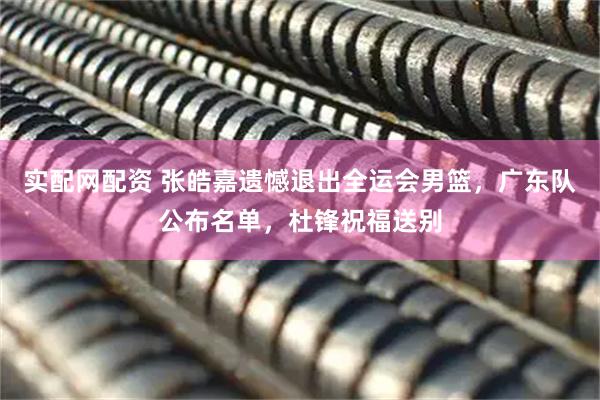 实配网配资 张皓嘉遗憾退出全运会男篮，广东队公布名单，杜锋祝福送别