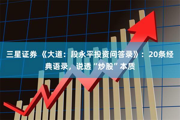 三星证券 《大道：段永平投资问答录》：20条经典语录，说透“炒股”本质