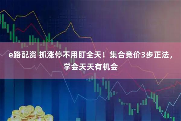 e路配资 抓涨停不用盯全天！集合竞价3步正法，学会天天有机会