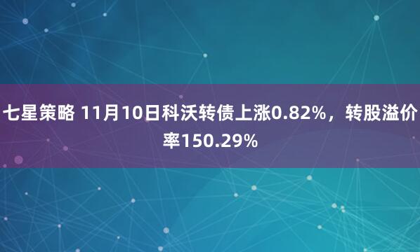 七星策略 11月10日科沃转债上涨0.82%，转股溢价率150.29%