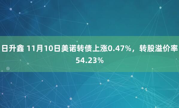 日升鑫 11月10日美诺转债上涨0.47%，转股溢价率54.23%
