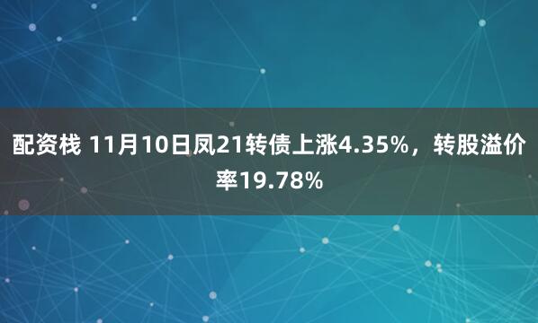 配资栈 11月10日凤21转债上涨4.35%，转股溢价率19.78%