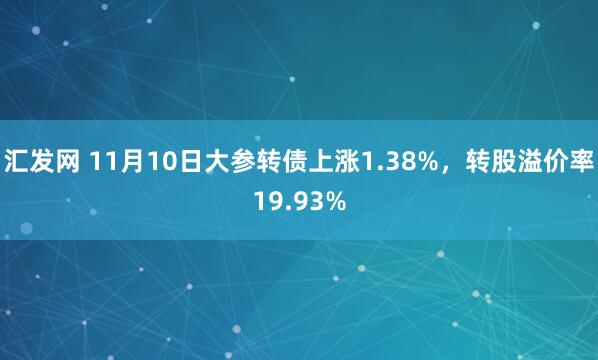 汇发网 11月10日大参转债上涨1.38%，转股溢价率19.93%