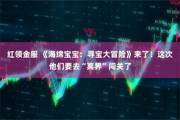 红领金服 《海绵宝宝：寻宝大冒险》来了！这次他们要去“冥界”闯关了