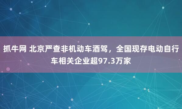 抓牛网 北京严查非机动车酒驾，全国现存电动自行车相关企业超97.3万家
