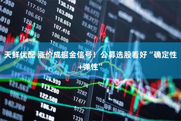 天鲜优配 涨价成掘金信号！公募选股看好“确定性+弹性”