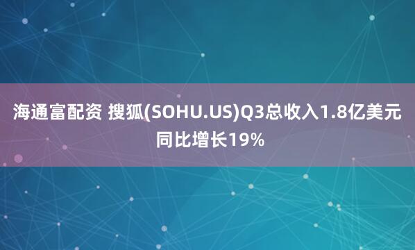 海通富配资 搜狐(SOHU.US)Q3总收入1.8亿美元 同比增长19%