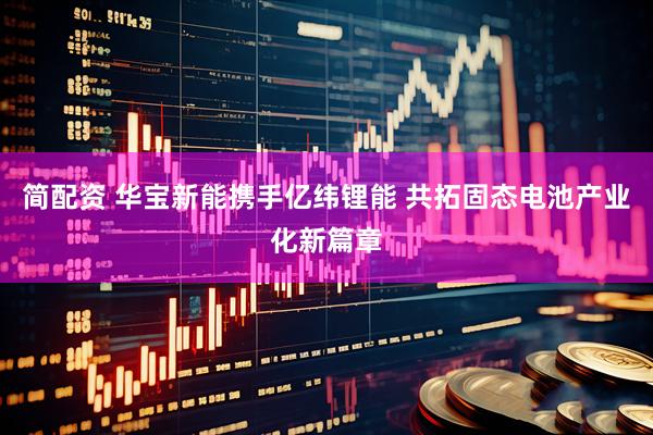 简配资 华宝新能携手亿纬锂能 共拓固态电池产业化新篇章