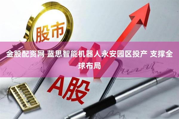 金股配资网 蓝思智能机器人永安园区投产 支撑全球布局