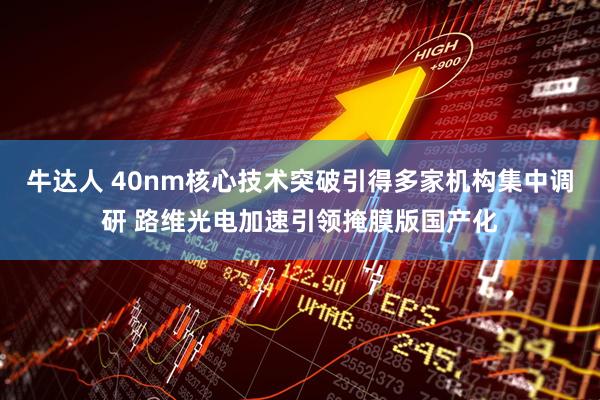 牛达人 40nm核心技术突破引得多家机构集中调研 路维光电加速引领掩膜版国产化