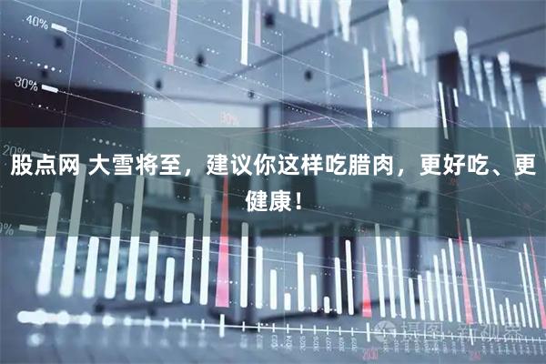 股点网 大雪将至，建议你这样吃腊肉，更好吃、更健康！