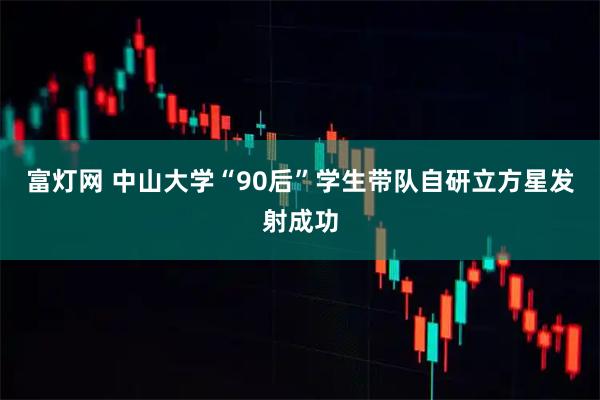 富灯网 中山大学“90后”学生带队自研立方星发射成功