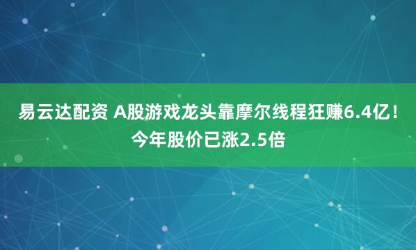 易云达配资 A股游戏龙头靠摩尔线程狂赚6.4亿！今年股价已涨2.5倍
