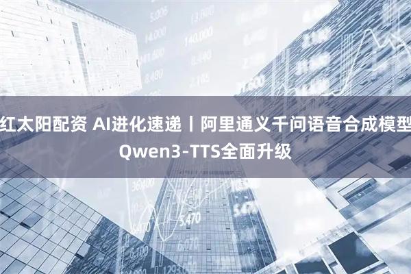 红太阳配资 AI进化速递丨阿里通义千问语音合成模型Qwen3-TTS全面升级