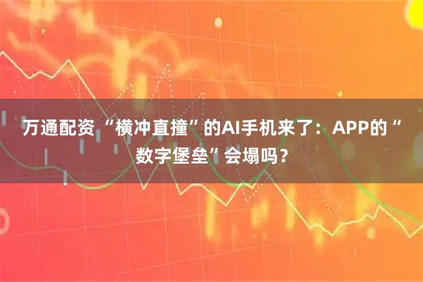 万通配资 “横冲直撞”的AI手机来了：APP的“数字堡垒”会塌吗？