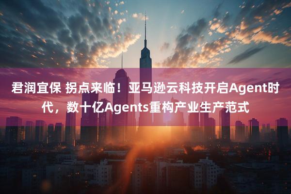 君润宜保 拐点来临！亚马逊云科技开启Agent时代，数十亿Agents重构产业生产范式
