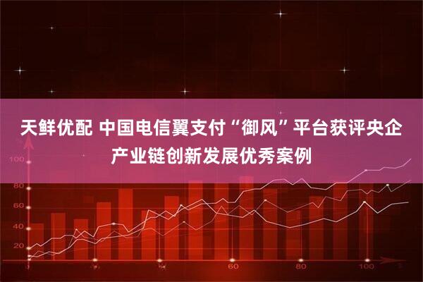 天鲜优配 中国电信翼支付“御风”平台获评央企产业链创新发展优秀案例
