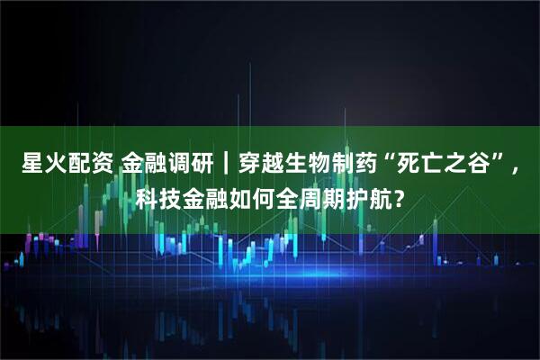 星火配资 金融调研｜穿越生物制药“死亡之谷”，科技金融如何全周期护航？
