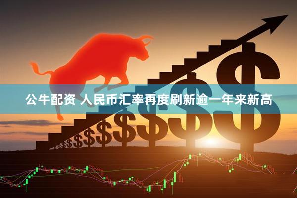 公牛配资 人民币汇率再度刷新逾一年来新高