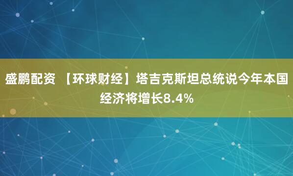 盛鹏配资 【环球财经】塔吉克斯坦总统说今年本国经济将增长8.4%