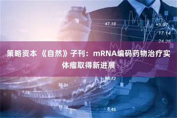 策略资本 《自然》子刊：mRNA编码药物治疗实体瘤取得新进展