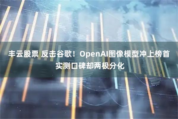 丰云股票 反击谷歌！OpenAI图像模型冲上榜首 实测口碑却两极分化