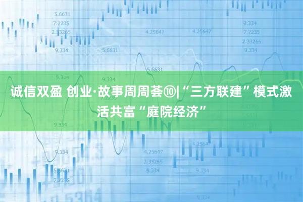 诚信双盈 创业·故事周周荟⑩|“三方联建”模式激活共富“庭院经济”