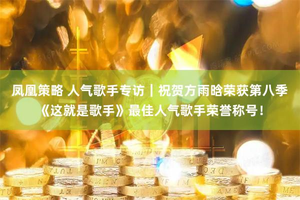 凤凰策略 人气歌手专访｜祝贺方雨晗荣获第八季《这就是歌手》最佳人气歌手荣誉称号！