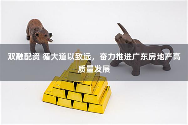 双融配资 循大道以致远，奋力推进广东房地产高质量发展