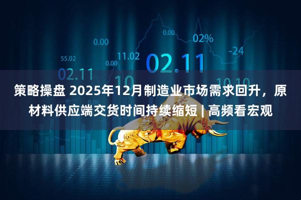 策略操盘 2025年12月制造业市场需求回升，原材料供应端交货时间持续缩短 | 高频看宏观
