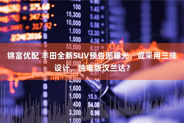 锦富优配 丰田全新SUV预告图曝光，或采用三排设计，纯电版汉兰达？