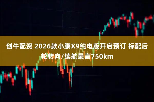 创牛配资 2026款小鹏X9纯电版开启预订 标配后轮转向/续航最高750km